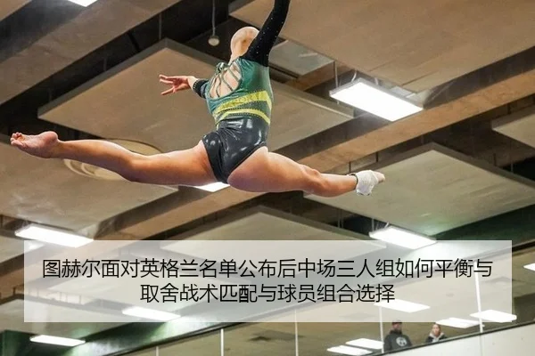 图赫尔面对英格兰名单公布后中场三人组如何平衡与取舍战术匹配与球员组合选择