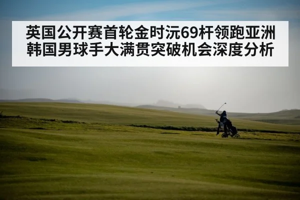英国公开赛首轮金时沅69杆领跑亚洲 韩国男球手大满贯突破机会深度分析