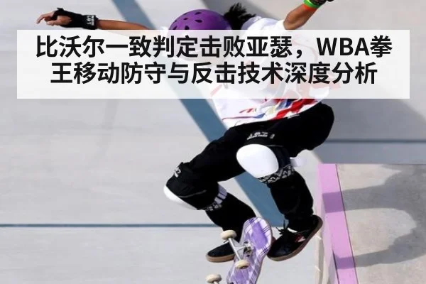 比沃尔一致判定击败亚瑟，WBA拳王移动防守与反击技术深度分析