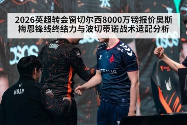 2026英超转会窗切尔西8000万镑报价奥斯梅恩锋线终结力与波切蒂诺战术适配分析