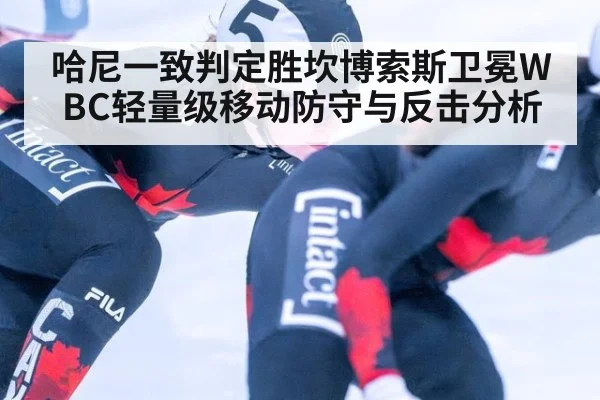 哈尼一致判定胜坎博索斯卫冕WBC轻量级移动防守与反击分析