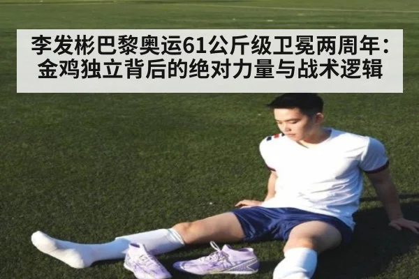 李发彬巴黎奥运61公斤级卫冕两周年：金鸡独立背后的绝对力量与战术逻辑